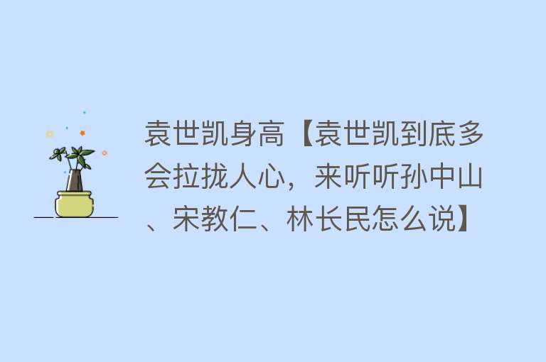 袁世凯身高【袁世凯到底多会拉拢人心，来听听孙中山、宋教仁、林长民怎么说】