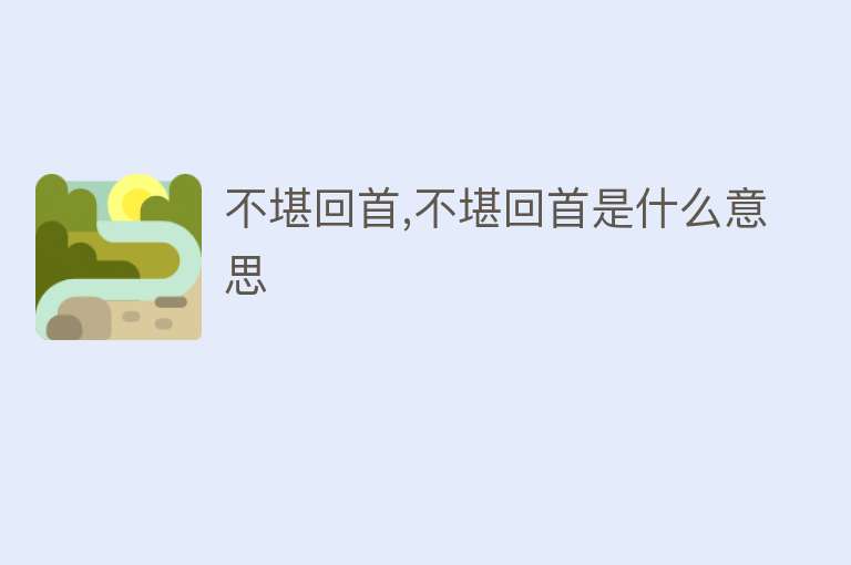 不堪回首,不堪回首是什么意思 