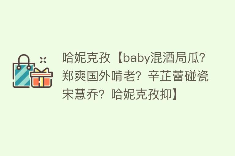 哈妮克孜【baby混酒局瓜？郑爽国外啃老？辛芷蕾碰瓷宋慧乔？哈妮克孜抑】