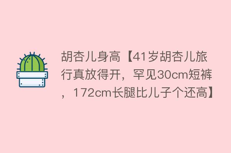 胡杏儿身高【41岁胡杏儿旅行真放得开，罕见30cm短裤，172cm长腿比儿子个还高】