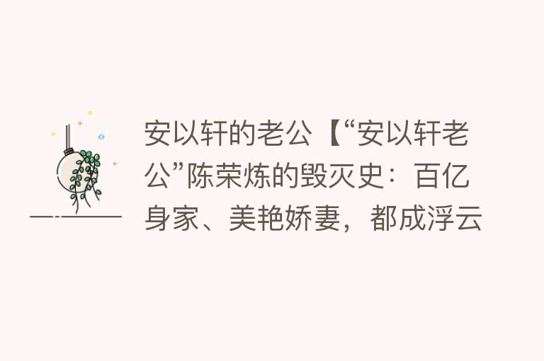 安以轩的老公【“安以轩老公”陈荣炼的毁灭史：百亿身家、美艳娇妻，都成浮云】