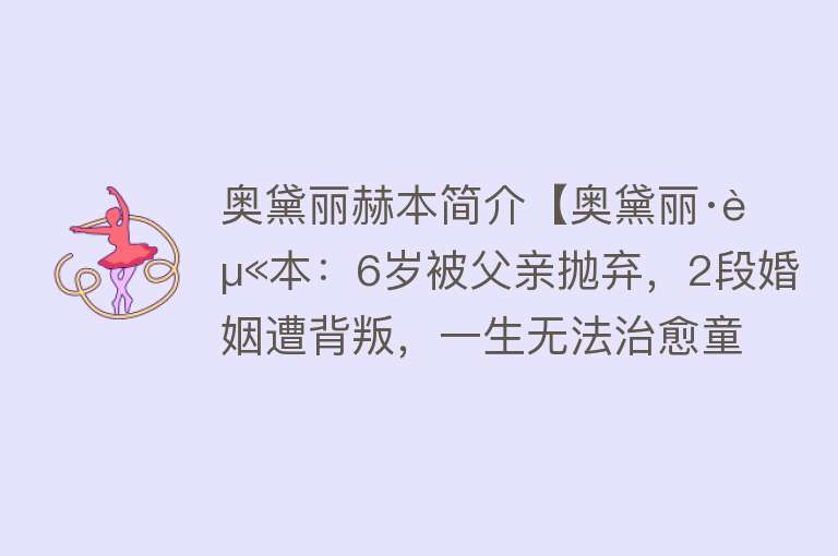 奥黛丽赫本简介【奥黛丽·赫本：6岁被父亲抛弃，2段婚姻遭背叛，一生无法治愈童年】