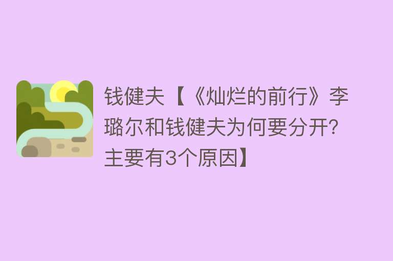 钱健夫【《灿烂的前行》李璐尔和钱健夫为何要分开？主要有3个原因】