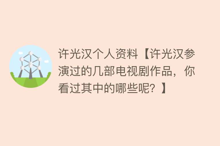 许光汉个人资料【许光汉参演过的几部电视剧作品，你看过其中的哪些呢？】