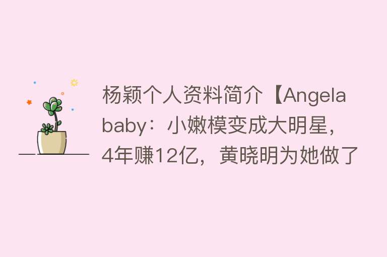 杨颖个人资料简介【Angelababy：小嫩模变成大明星，4年赚12亿，黄晓明为她做了嫁衣】