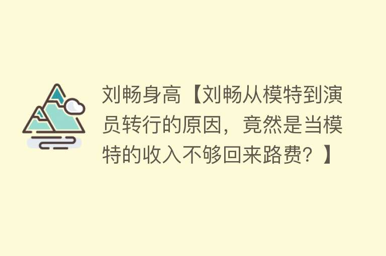 刘畅身高【刘畅从模特到演员转行的原因，竟然是当模特的收入不够回来路费？】