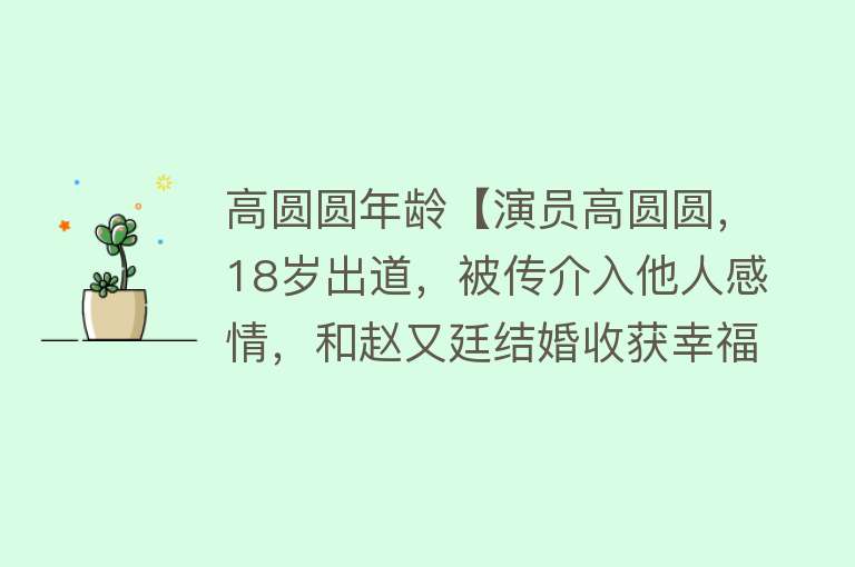 高圆圆年龄【演员高圆圆，18岁出道，被传介入他人感情，和赵又廷结婚收获幸福】