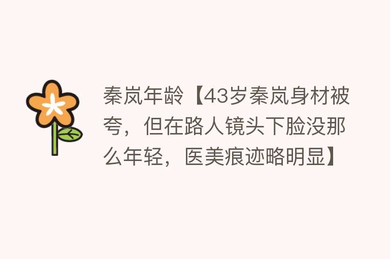 秦岚年龄【43岁秦岚身材被夸，但在路人镜头下脸没那么年轻，医美痕迹略明显】