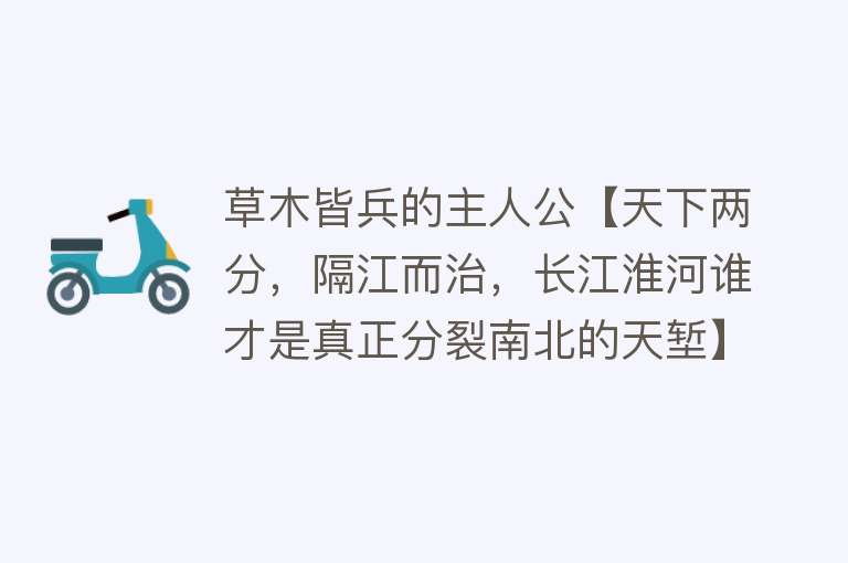 草木皆兵的主人公【天下两分，隔江而治，长江淮河谁才是真正分裂南北的天堑】