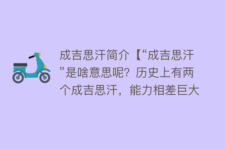 成吉思汗简介【“成吉思汗”是啥意思呢？历史上有两个成吉思汗，能力相差巨大】