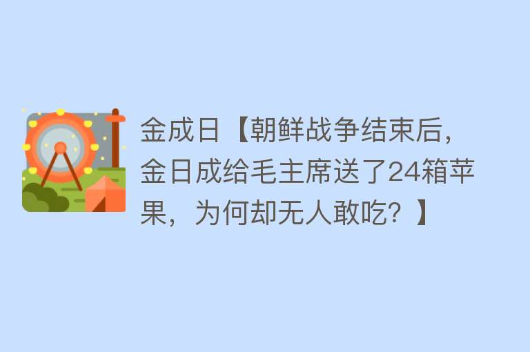 金成日【朝鲜战争结束后，金日成给毛主席送了24箱苹果，为何却无人敢吃？】