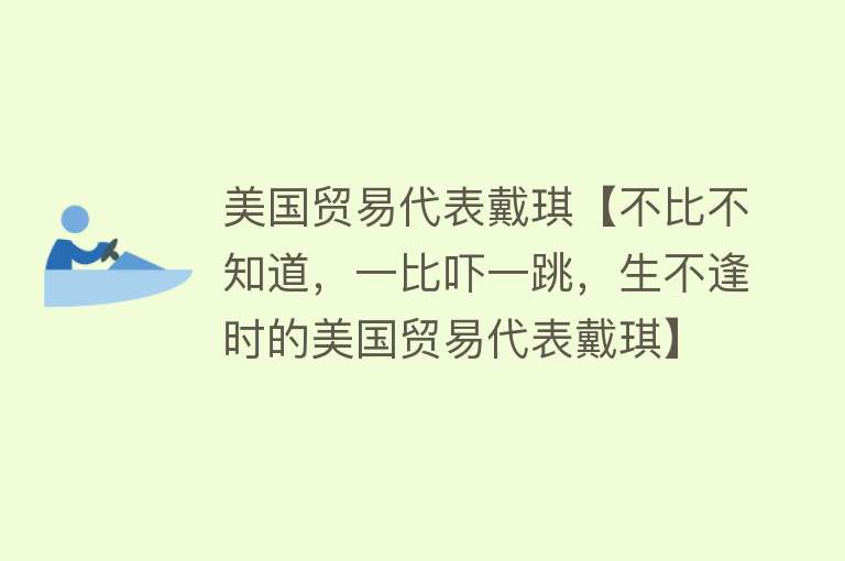 美国贸易代表戴琪【不比不知道，一比吓一跳，生不逢时的美国贸易代表戴琪】