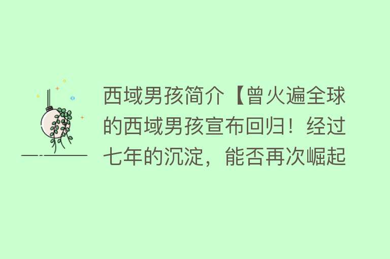 西域男孩简介【曾火遍全球的西域男孩宣布回归！经过七年的沉淀，能否再次崛起？】