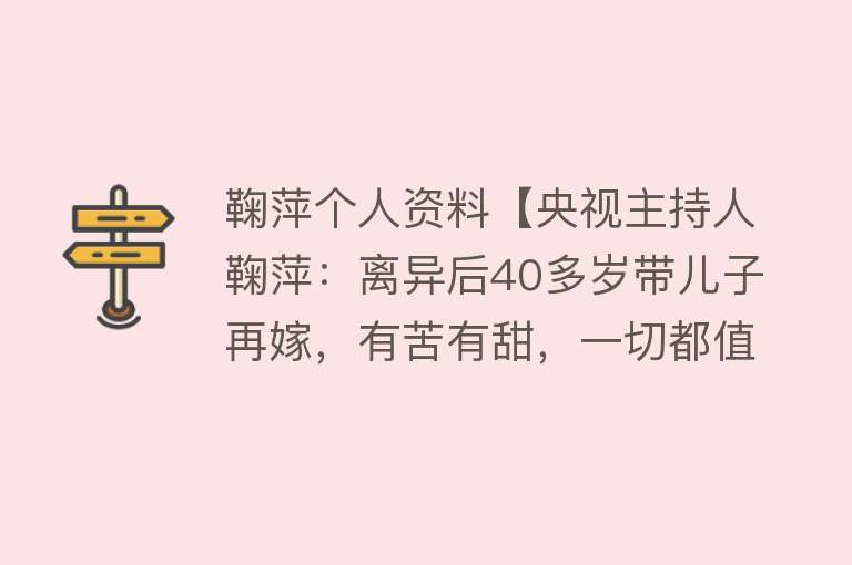 鞠萍个人资料【央视主持人鞠萍：离异后40多岁带儿子再嫁，有苦有甜，一切都值】