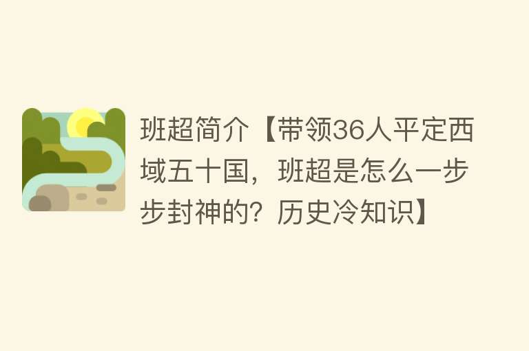 班超简介【带领36人平定西域五十国，班超是怎么一步步封神的？历史冷知识】