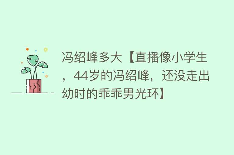 冯绍峰多大【直播像小学生，44岁的冯绍峰，还没走出幼时的乖乖男光环】