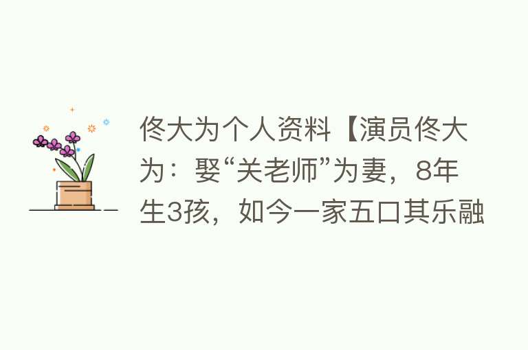 佟大为个人资料【演员佟大为：娶“关老师”为妻，8年生3孩，如今一家五口其乐融】