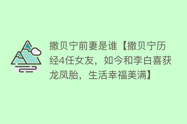 撒贝宁前妻是谁【撒贝宁历经4任女友，如今和李白喜获龙凤胎，生活幸福美满】