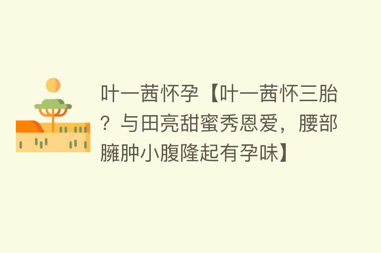 叶一茜怀孕【叶一茜怀三胎？与田亮甜蜜秀恩爱，腰部臃肿小腹隆起有孕味】