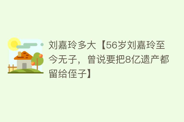 刘嘉玲多大【56岁刘嘉玲至今无子，曾说要把8亿遗产都留给侄子】