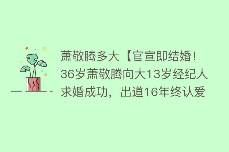 萧敬腾多大【官宣即结婚！36岁萧敬腾向大13岁经纪人求婚成功，出道16年终认爱】