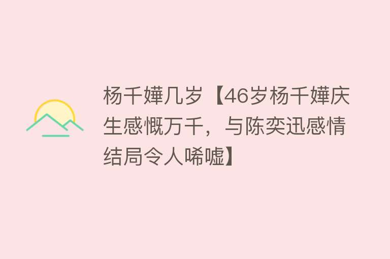 杨千嬅几岁【46岁杨千嬅庆生感慨万千，与陈奕迅感情结局令人唏嘘】