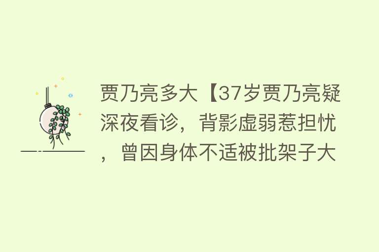 贾乃亮多大【37岁贾乃亮疑深夜看诊，背影虚弱惹担忧，曾因身体不适被批架子大】