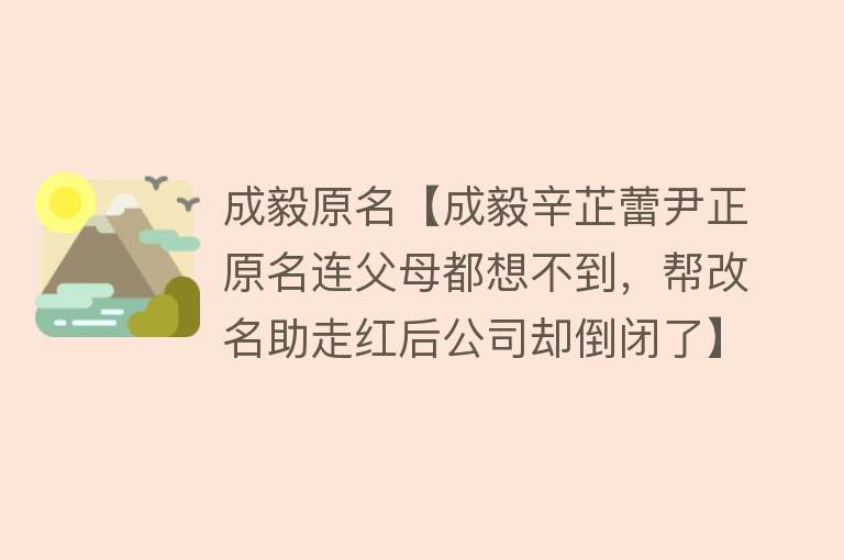 成毅原名【成毅辛芷蕾尹正原名连父母都想不到，帮改名助走红后公司却倒闭了】