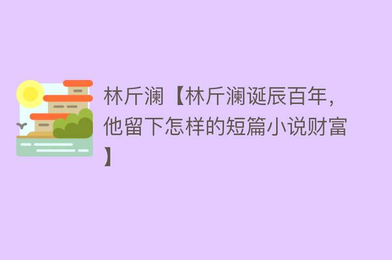 林斤澜【林斤澜诞辰百年，他留下怎样的短篇小说财富】