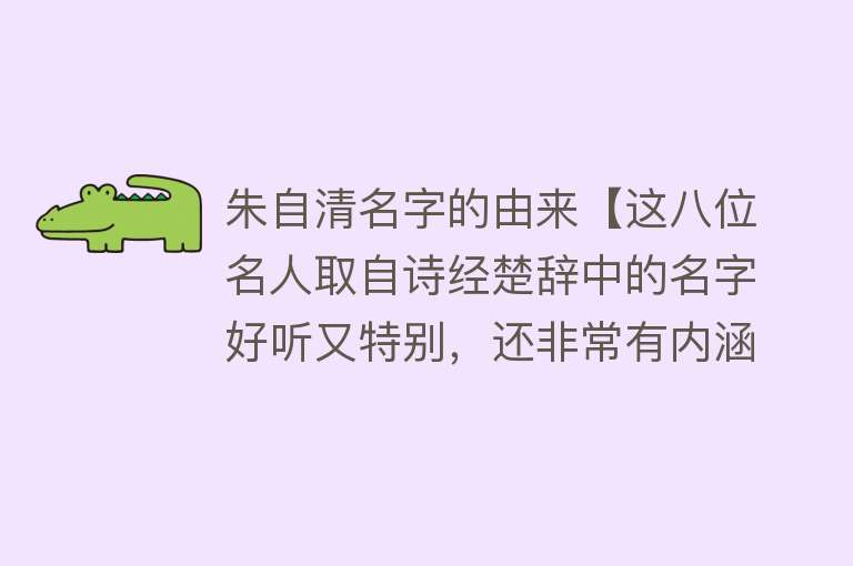 朱自清名字的由来【这八位名人取自诗经楚辞中的名字好听又特别，还非常有内涵和深意】