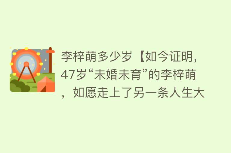 李梓萌多少岁【如今证明，47岁“未婚未育”的李梓萌，如愿走上了另一条人生大道】