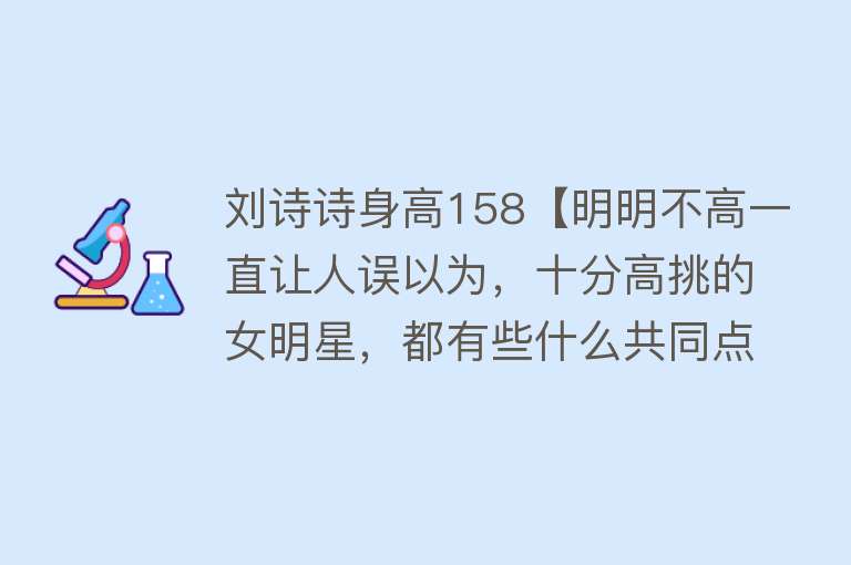 刘诗诗身高158【明明不高一直让人误以为，十分高挑的女明星，都有些什么共同点？】