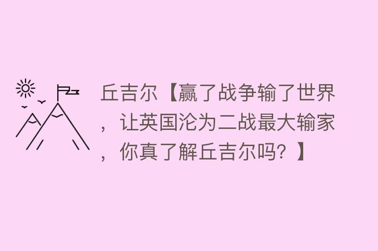 丘吉尔【赢了战争输了世界，让英国沦为二战最大输家，你真了解丘吉尔吗？】