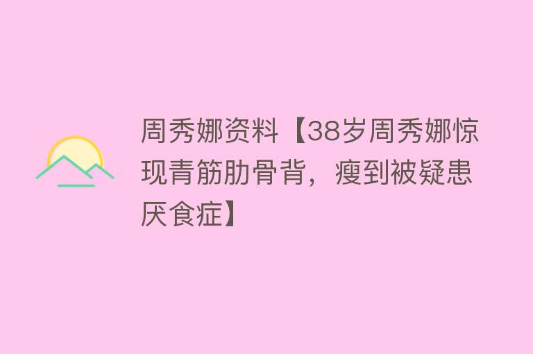 周秀娜资料【38岁周秀娜惊现青筋肋骨背，瘦到被疑患厌食症】