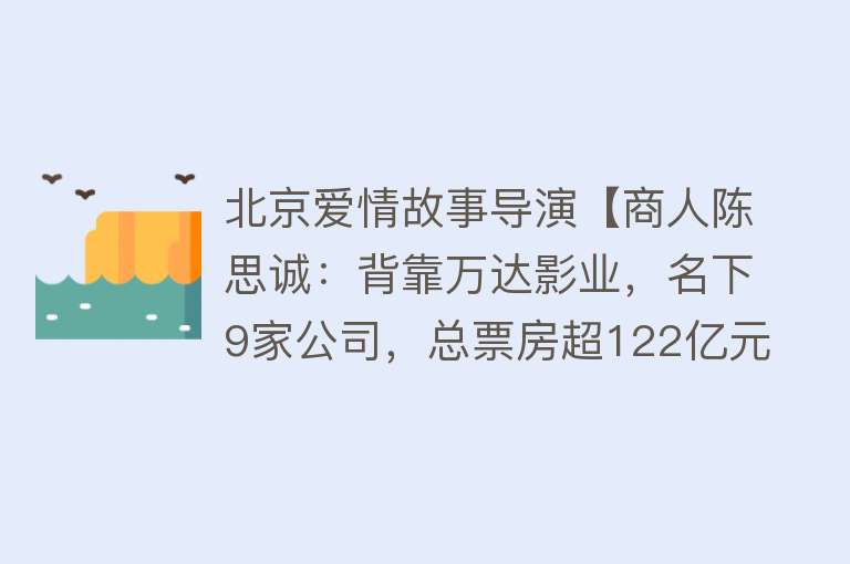 北京爱情故事导演【商人陈思诚：背靠万达影业，名下9家公司，总票房超122亿元】