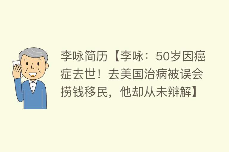 李咏简历【李咏：50岁因癌症去世！去美国治病被误会捞钱移民，他却从未辩解】