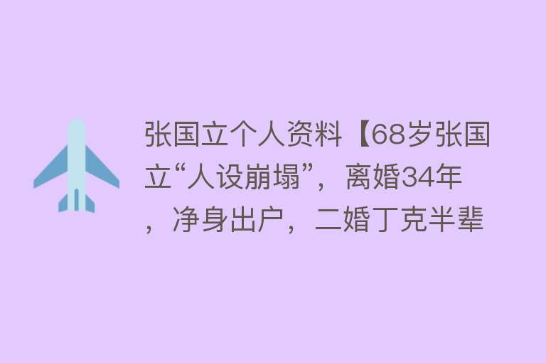 张国立个人资料【68岁张国立“人设崩塌”，离婚34年，净身出户，二婚丁克半辈子，他后悔了吗？】