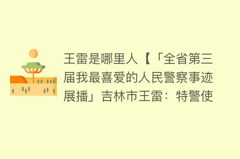 王雷是哪里人【「全省第三届我最喜爱的人民警察事迹展播」吉林市王雷：特警使命 无悔担当】