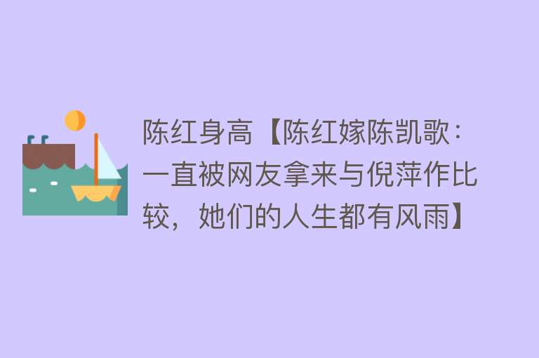 陈红身高【陈红嫁陈凯歌：一直被网友拿来与倪萍作比较，她们的人生都有风雨】