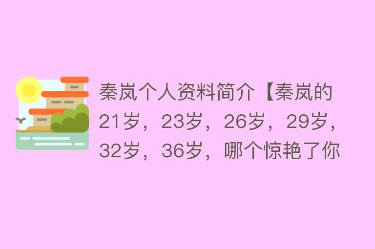 秦岚个人资料简介【秦岚的21岁，23岁，26岁，29岁，32岁，36岁，哪个惊艳了你？】