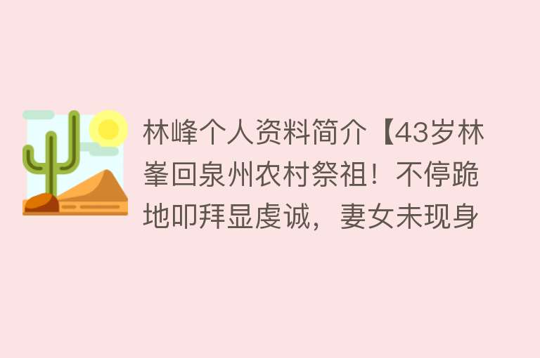 林峰个人资料简介【43岁林峯回泉州农村祭祖！不停跪地叩拜显虔诚，妻女未现身引争议】