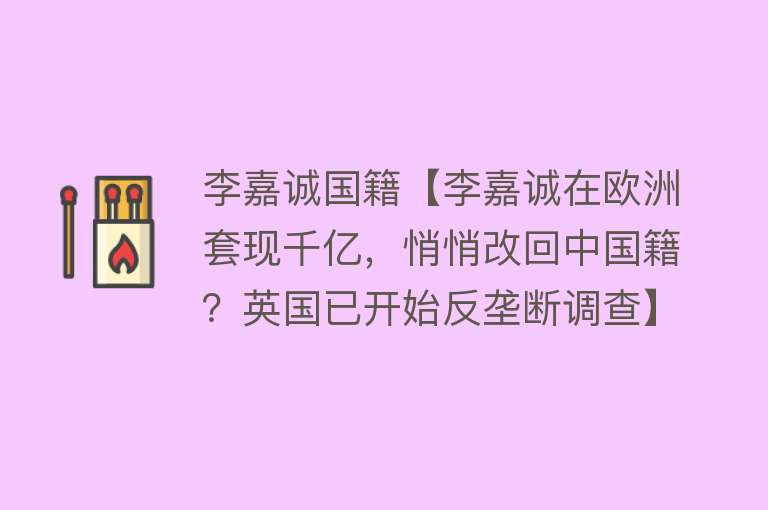 李嘉诚国籍【李嘉诚在欧洲套现千亿，悄悄改回中国籍？英国已开始反垄断调查】