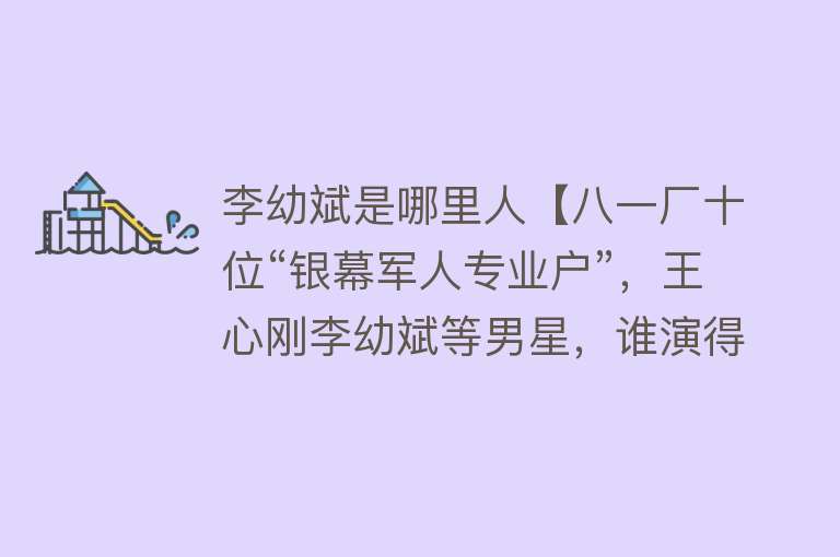 李幼斌是哪里人【八一厂十位“银幕军人专业户”，王心刚李幼斌等男星，谁演得更好】