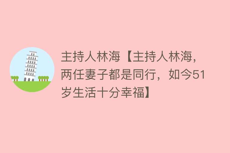 主持人林海【主持人林海，两任妻子都是同行，如今51岁生活十分幸福】