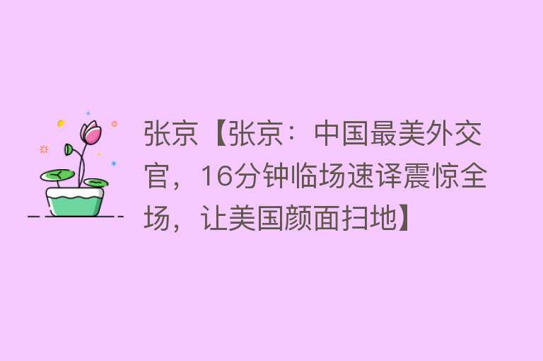 张京【张京：中国最美外交官，16分钟临场速译震惊全场，让美国颜面扫地】