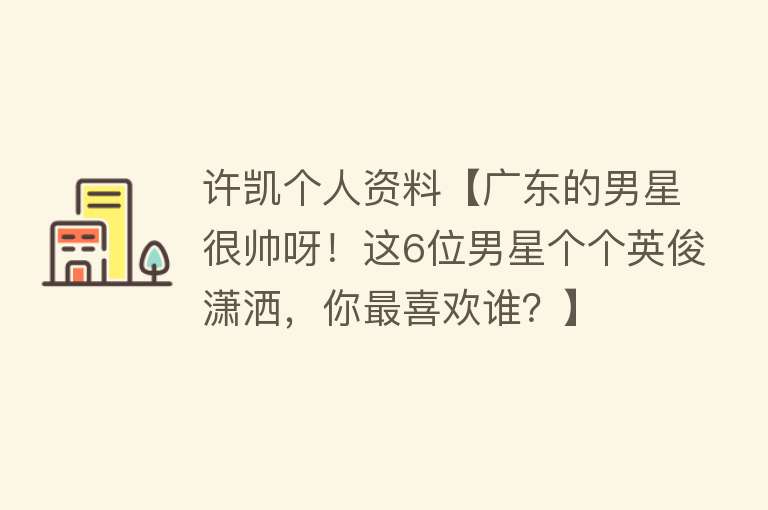 许凯个人资料【广东的男星很帅呀！这6位男星个个英俊潇洒，你最喜欢谁？】