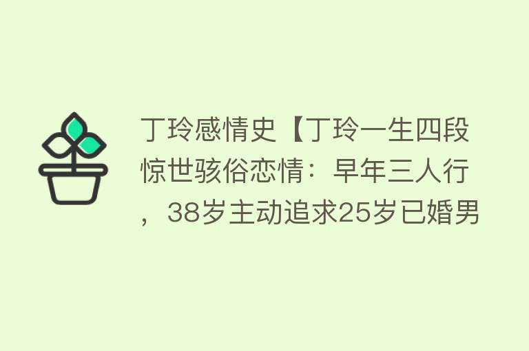 丁玲感情史【丁玲一生四段惊世骇俗恋情：早年三人行，38岁主动追求25岁已婚男】