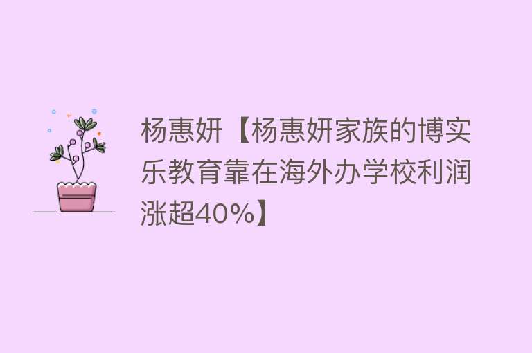 杨惠妍【杨惠妍家族的博实乐教育靠在海外办学校利润涨超40%】