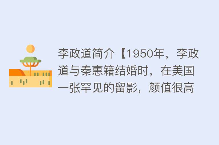 李政道简介【1950年，李政道与秦惠籍结婚时，在美国一张罕见的留影，颜值很高】