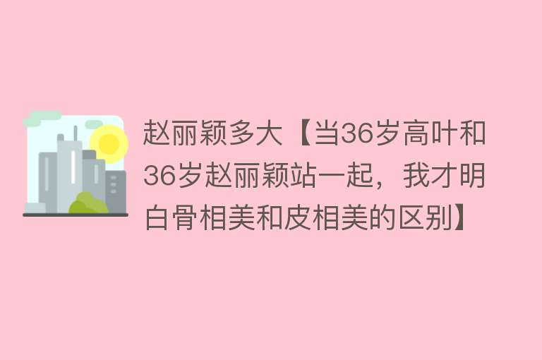 赵丽颖多大【当36岁高叶和36岁赵丽颖站一起，我才明白骨相美和皮相美的区别】